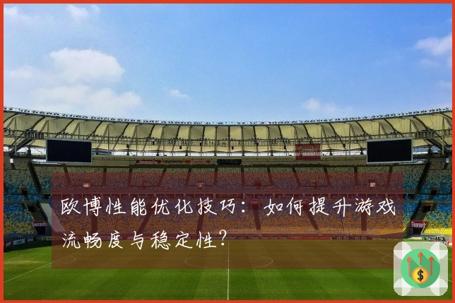 欧博性能优化技巧：如何提升游戏流畅度与稳定性？